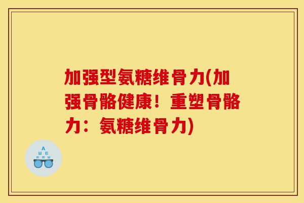 加强型氨糖维骨力(加强骨骼健康!重塑骨骼力:氨糖维骨力) 加强型氨糖维骨力(加强骨骼健康!重塑骨骼力:氨糖维骨力)