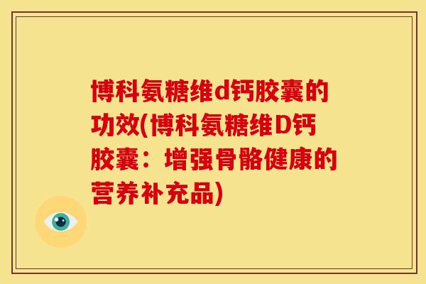 博科氨糖维d钙胶囊的功效(博科氨糖维D钙胶囊:增强骨骼健康的营养补充品) 博科氨糖维d钙胶囊的功效(博科氨糖维D钙胶囊:增强骨骼健康的营养补充品)