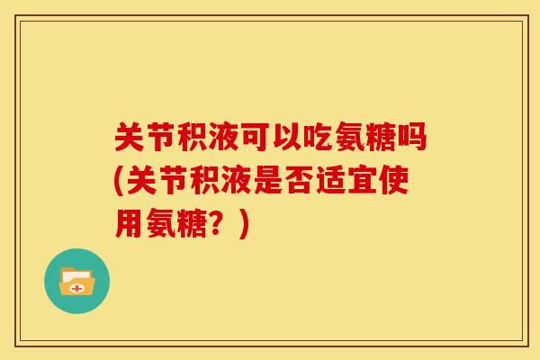 关节积液可以吃氨糖吗(关节积液是否适宜使用氨糖？)