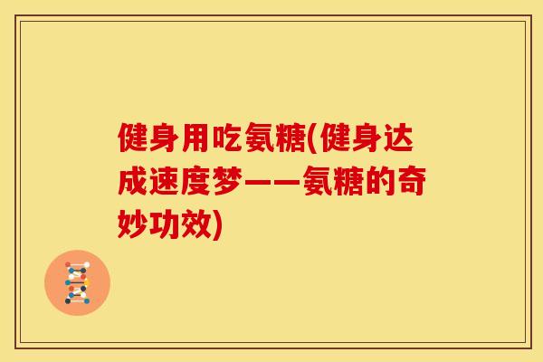 健身用吃氨糖(健身达成速度梦——氨糖的奇妙功效) 健身用吃氨糖(健身达成速度梦——氨糖的奇妙功效)