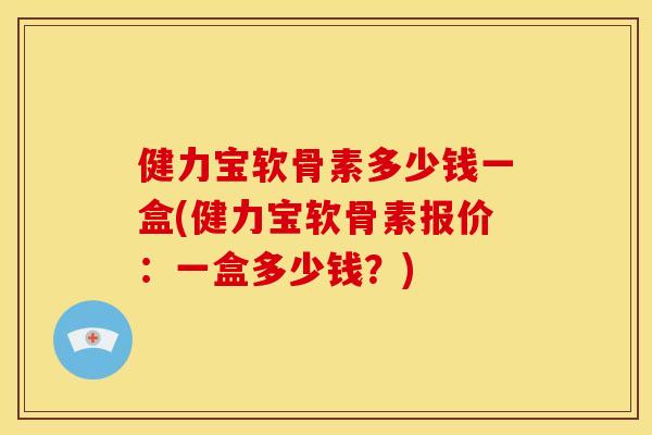 健力宝软骨素多少钱一盒(健力宝软骨素报价:一盒多少钱?) 健力宝软骨素多少钱一盒(健力宝软骨素报价:一盒多少钱?)