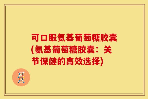 可口服氨基葡萄糖胶囊(氨基葡萄糖胶囊:关节保健的高效选择) 可口服氨基葡萄糖胶囊(氨基葡萄糖胶囊:关节保健的高效选择)