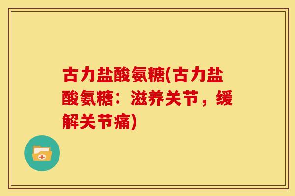 古力盐酸氨糖(古力盐酸氨糖:滋养关节,缓解关节痛) 古力盐酸氨糖(古力盐酸氨糖:滋养关节,缓解关节痛)