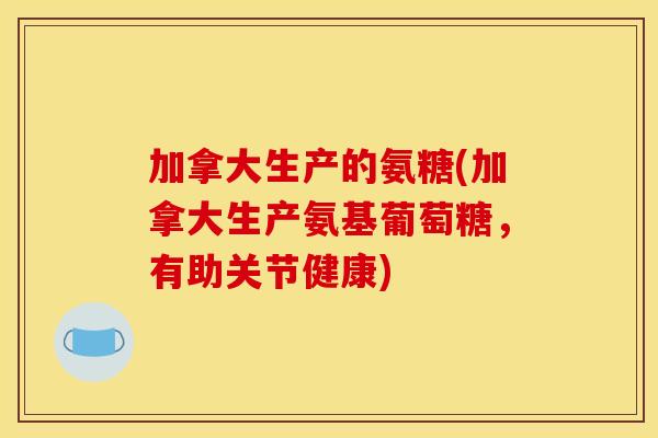 加拿大生产的氨糖(加拿大生产氨基葡萄糖,有助关节健康) 加拿大生产的氨糖(加拿大生产氨基葡萄糖,有助关节健康)