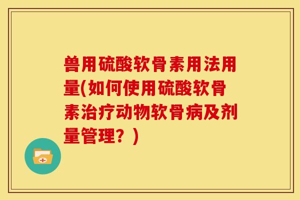 兽用硫酸软骨素用法用量(如何使用硫酸软骨素动物软骨及剂量管理?) 兽用硫酸软骨素用法用量(如何使用硫酸软骨素动物软骨及剂量管理?)