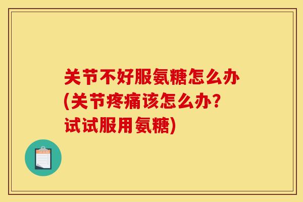关节不好服氨糖怎么办(关节该怎么办?试试服用氨糖) 关节不好服氨糖怎么办(关节该怎么办?试试服用氨糖)