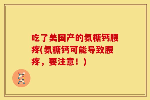 吃了美国产的氨糖钙腰疼(氨糖钙可能导致腰疼,要注意!) 吃了美国产的氨糖钙腰疼(氨糖钙可能导致腰疼,要注意!)