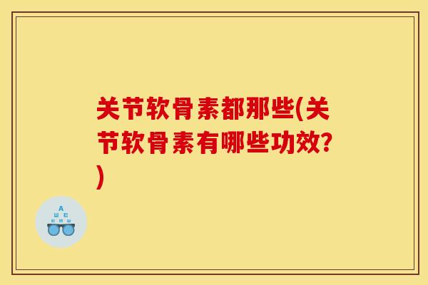 关节软骨素都那些(关节软骨素有哪些功效？)