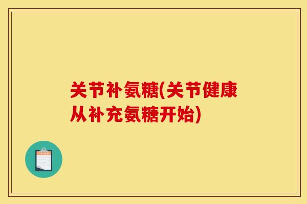 关节补氨糖(关节健康从补充氨糖开始)