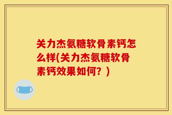 关力杰氨糖软骨素钙怎么样(关力杰氨糖软骨素钙效果如何？)