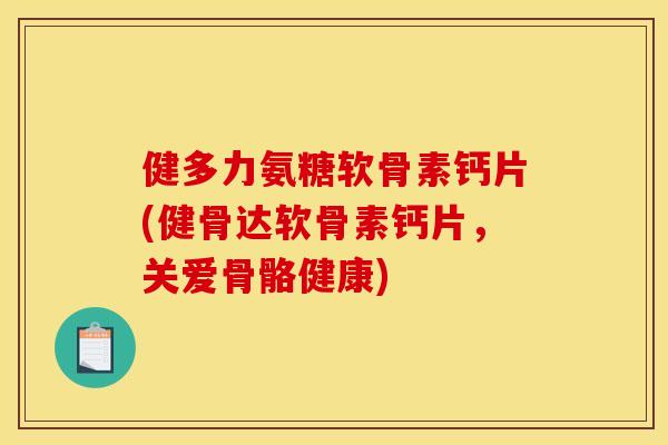 健多力氨糖软骨素钙片(健骨达软骨素钙片,关爱骨骼健康) 健多力氨糖软骨素钙片(健骨达软骨素钙片,关爱骨骼健康)
