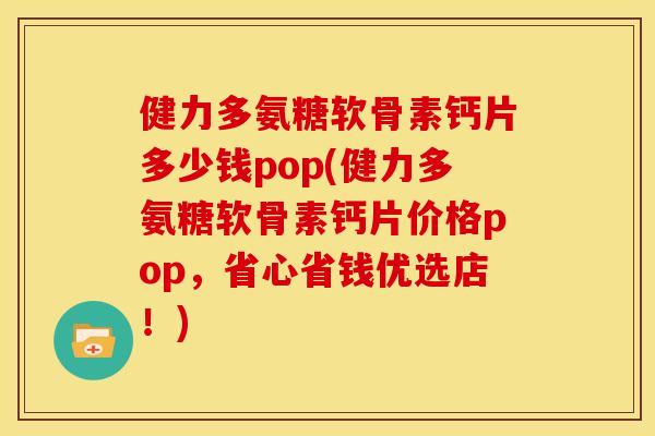 健力多氨糖软骨素钙片多少钱pop(健力多氨糖软骨素钙片价格pop,省心省钱优选店!) 健力多氨糖软骨素钙片多少钱pop(健力多氨糖软骨素钙片价格pop,省心省钱优选店!)
