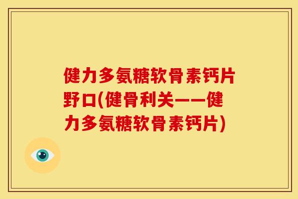 健力多氨糖软骨素钙片野口(健骨利关——健力多氨糖软骨素钙片) 健力多氨糖软骨素钙片野口(健骨利关——健力多氨糖软骨素钙片)
