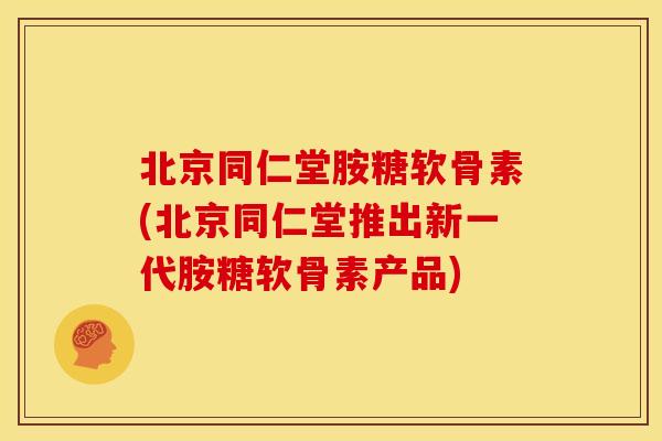 北京同仁堂胺糖软骨素(北京同仁堂推出新一代胺糖软骨素产品) 北京同仁堂胺糖软骨素(北京同仁堂推出新一代胺糖软骨素产品)