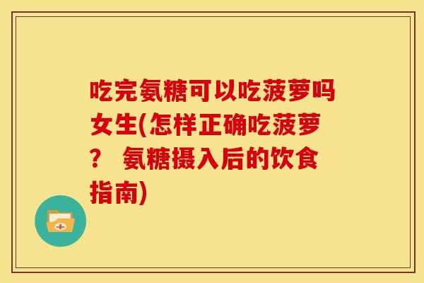 吃完氨糖可以吃菠萝吗女生(怎样正确吃菠萝? 氨糖摄入后的饮食指南) 吃完氨糖可以吃菠萝吗女生(怎样正确吃菠萝? 氨糖摄入后的饮食指南)