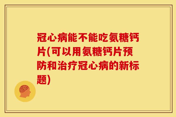能不能吃氨糖钙片(可以用氨糖钙片和的新标题) 能不能吃氨糖钙片(可以用氨糖钙片和的新标题)