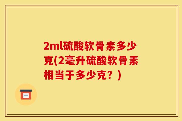 2ml硫酸软骨素多少克(2毫升硫酸软骨素相当于多少克?) 2ml硫酸软骨素多少克(2毫升硫酸软骨素相当于多少克?)