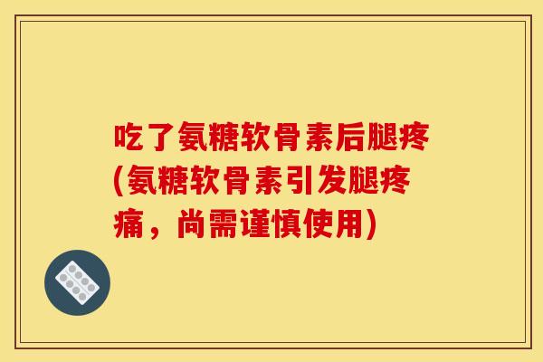 吃了氨糖软骨素后腿疼(氨糖软骨素引发腿,尚需谨慎使用) 吃了氨糖软骨素后腿疼(氨糖软骨素引发腿,尚需谨慎使用)