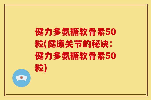 健力多氨糖软骨素50粒(健康关节的秘诀:健力多氨糖软骨素50粒) 健力多氨糖软骨素50粒(健康关节的秘诀:健力多氨糖软骨素50粒)