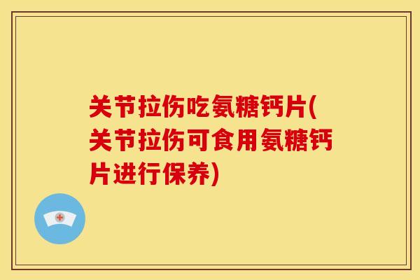 关节拉伤吃氨糖钙片(关节拉伤可食用氨糖钙片进行保养) 关节拉伤吃氨糖钙片(关节拉伤可食用氨糖钙片进行保养)