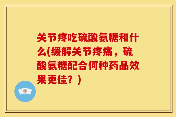 关节疼吃硫酸氨糖和什么(缓解关节,硫酸氨糖配合何种药品效果更佳?) 关节疼吃硫酸氨糖和什么(缓解关节,硫酸氨糖配合何种药品效果更佳?)