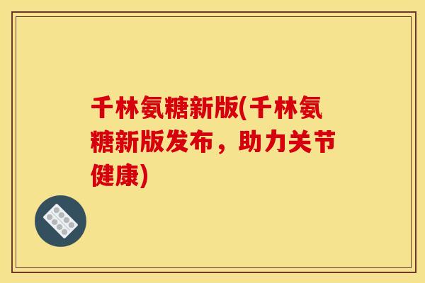 千林氨糖新版(千林氨糖新版发布,助力关节健康) 千林氨糖新版(千林氨糖新版发布,助力关节健康)