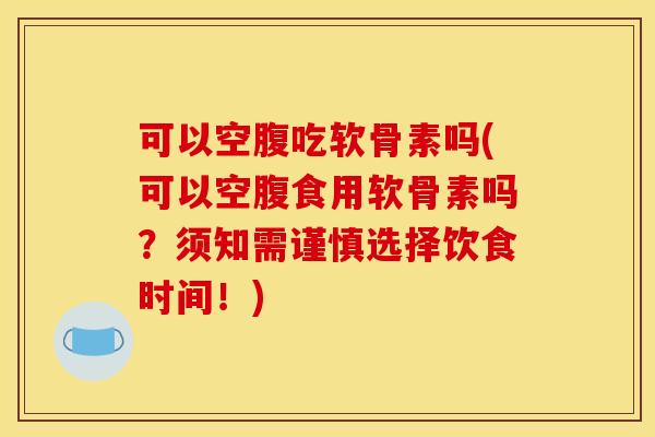 可以空腹吃软骨素吗(可以空腹食用软骨素吗?须知需谨慎选择饮食时间!) 可以空腹吃软骨素吗(可以空腹食用软骨素吗?须知需谨慎选择饮食时间!)