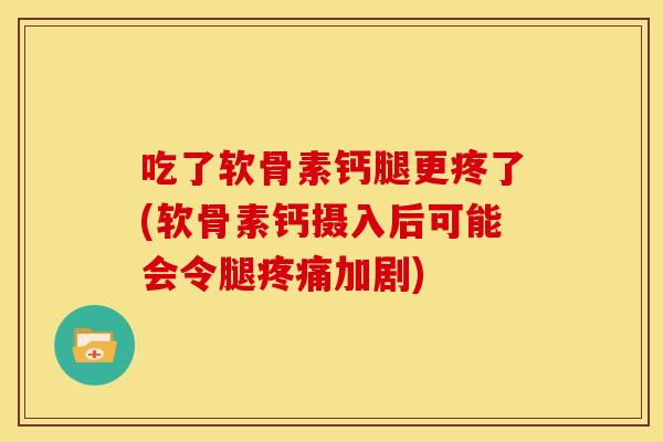 吃了软骨素钙腿更疼了(软骨素钙摄入后可能会令腿加剧) 吃了软骨素钙腿更疼了(软骨素钙摄入后可能会令腿加剧)