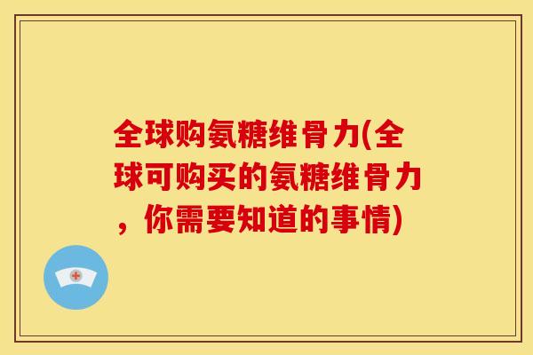 全球购氨糖维骨力(全球可购买的氨糖维骨力，你需要知道的事情)