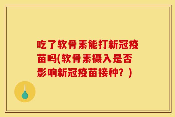 吃了软骨素能打新冠疫苗吗(软骨素摄入是否影响新冠疫苗接种?) 吃了软骨素能打新冠疫苗吗(软骨素摄入是否影响新冠疫苗接种?)