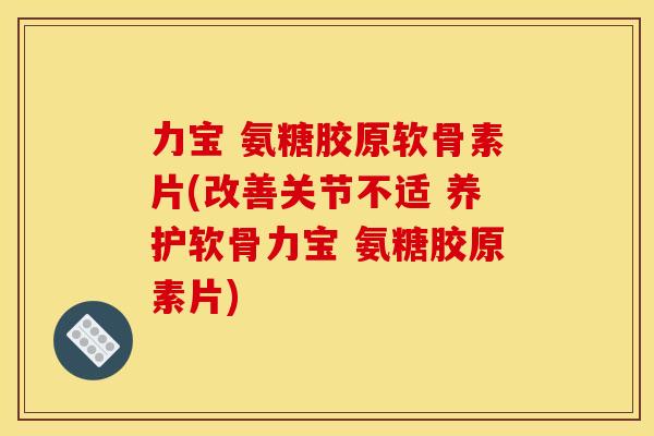 力宝 氨糖胶原软骨素片(改善关节不适 养护软骨力宝 氨糖胶原素片) 力宝 氨糖胶原软骨素片(改善关节不适 养护软骨力宝 氨糖胶原素片)