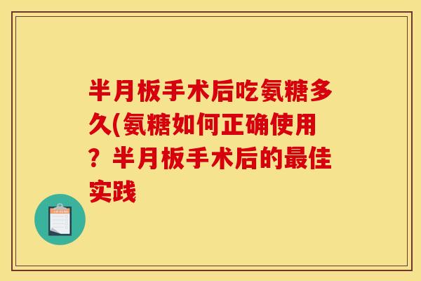 手术后吃氨糖多久(氨糖如何正确使用?手术后的佳实践 手术后吃氨糖多久(氨糖如何正确使用?手术后的佳实践