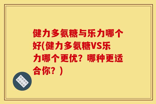 健力多氨糖与乐力哪个好(健力多氨糖VS乐力哪个更优?哪种更适合你?) 健力多氨糖与乐力哪个好(健力多氨糖VS乐力哪个更优?哪种更适合你?)
