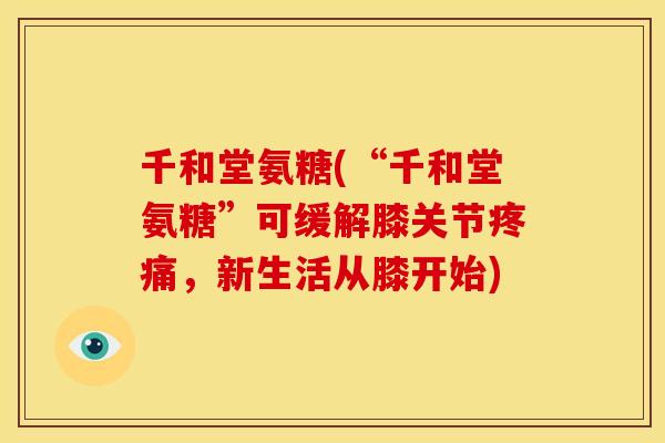 千和堂氨糖(“千和堂氨糖”可缓解膝关节,新生活从膝开始) 千和堂氨糖(“千和堂氨糖”可缓解膝关节,新生活从膝开始)