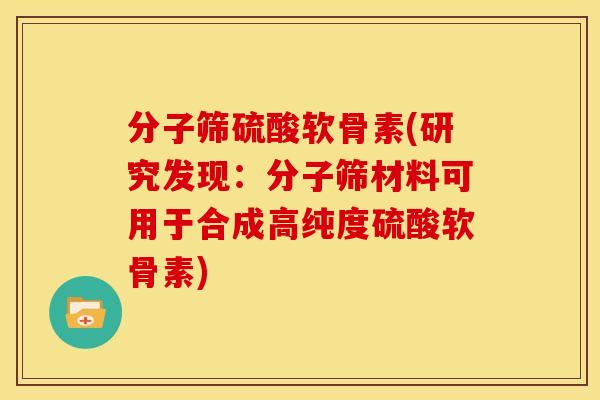 分子筛硫酸软骨素(研究发现：分子筛材料可用于合成高纯度硫酸软骨素)