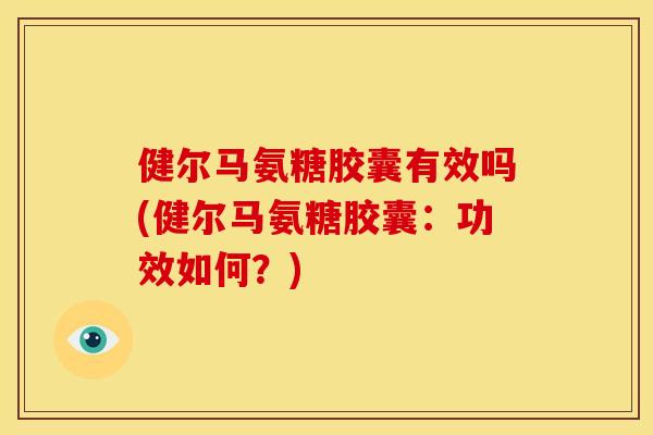 健尔马氨糖胶囊有效吗(健尔马氨糖胶囊:功效如何?) 健尔马氨糖胶囊有效吗(健尔马氨糖胶囊:功效如何?)