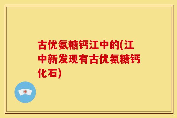 古优氨糖钙江中的(江中新发现有古优氨糖钙化石) 古优氨糖钙江中的(江中新发现有古优氨糖钙化石)
