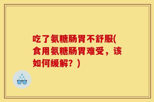 吃了氨糖肠胃不舒服(食用氨糖肠胃难受,该如何缓解?) 吃了氨糖肠胃不舒服(食用氨糖肠胃难受,该如何缓解?)