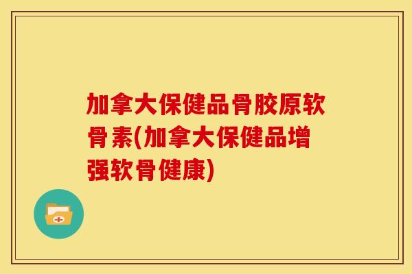 加拿大保健品骨胶原软骨素(加拿大保健品增强软骨健康) 加拿大保健品骨胶原软骨素(加拿大保健品增强软骨健康)