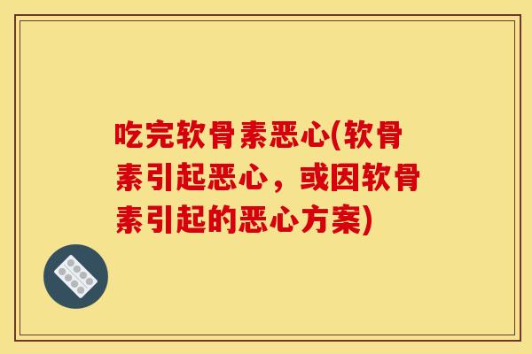 吃完软骨素恶心(软骨素引起恶心,或因软骨素引起的恶心方案) 吃完软骨素恶心(软骨素引起恶心,或因软骨素引起的恶心方案)