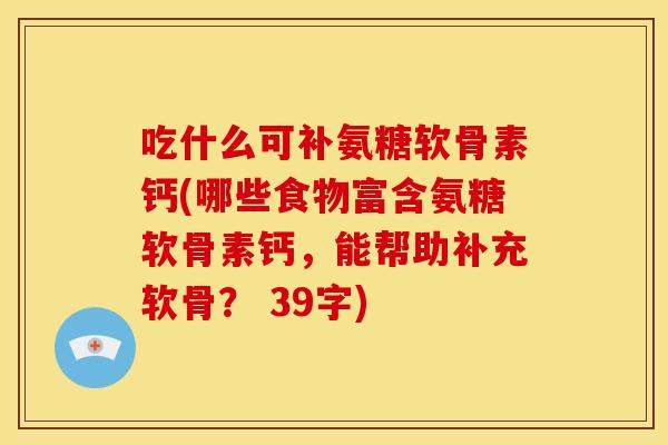 吃什么可补氨糖软骨素钙(哪些食物富含氨糖软骨素钙，能帮助补充软骨？ 39字)