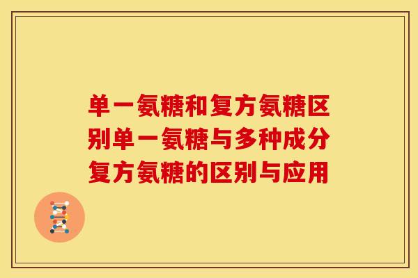 单一氨糖和复方氨糖区别单一氨糖与多种成分复方氨糖的区别与应用 单一氨糖和复方氨糖区别单一氨糖与多种成分复方氨糖的区别与应用