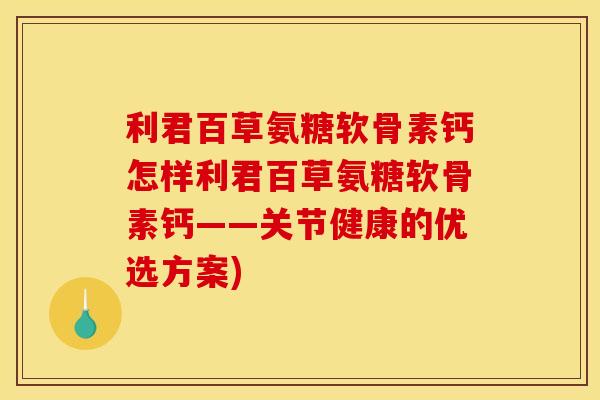 利君百草氨糖软骨素钙怎样利君百草氨糖软骨素钙——关节健康的优选方案)