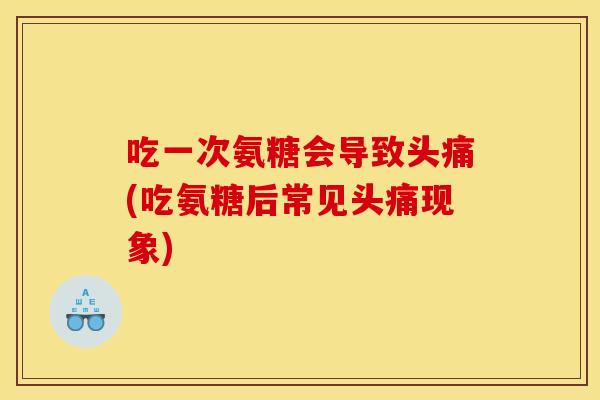 吃一次氨糖会导致头痛(吃氨糖后常见头痛现象)