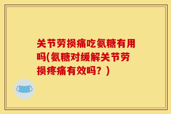 关节劳损痛吃氨糖有用吗(氨糖对缓解关节劳损有效吗？)