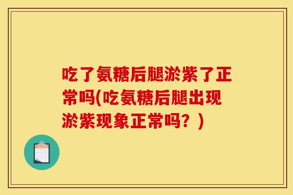吃了氨糖后腿淤紫了正常吗(吃氨糖后腿出现淤紫现象正常吗?) 吃了氨糖后腿淤紫了正常吗(吃氨糖后腿出现淤紫现象正常吗?)