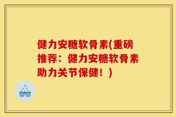 健力安糖软骨素(重磅推荐：健力安糖软骨素助力关节保健！)