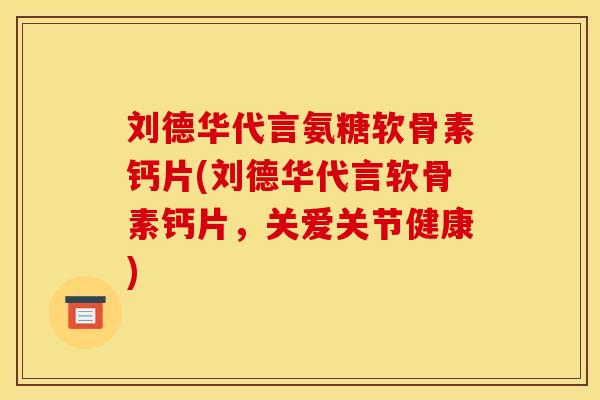 刘德华代言氨糖软骨素钙片(刘德华代言软骨素钙片,关爱关节健康) 刘德华代言氨糖软骨素钙片(刘德华代言软骨素钙片,关爱关节健康)