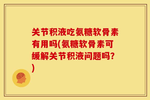 关节积液吃氨糖软骨素有用吗(氨糖软骨素可缓解关节积液问题吗?) 关节积液吃氨糖软骨素有用吗(氨糖软骨素可缓解关节积液问题吗?)