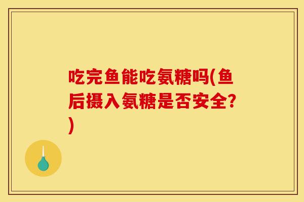 吃完鱼能吃氨糖吗(鱼后摄入氨糖是否安全？)